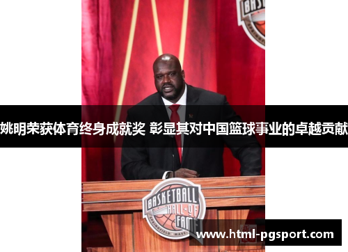 姚明荣获体育终身成就奖 彰显其对中国篮球事业的卓越贡献