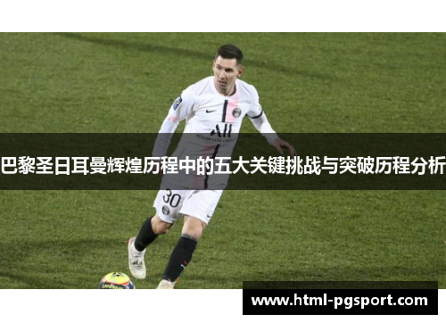 巴黎圣日耳曼辉煌历程中的五大关键挑战与突破历程分析