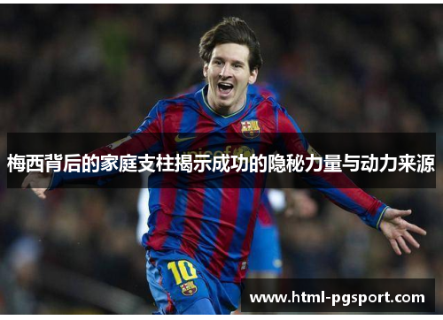 梅西背后的家庭支柱揭示成功的隐秘力量与动力来源