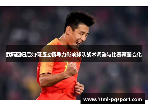 武磊回归后如何通过领导力影响球队战术调整与比赛策略变化
