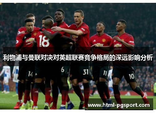 利物浦与曼联对决对英超联赛竞争格局的深远影响分析