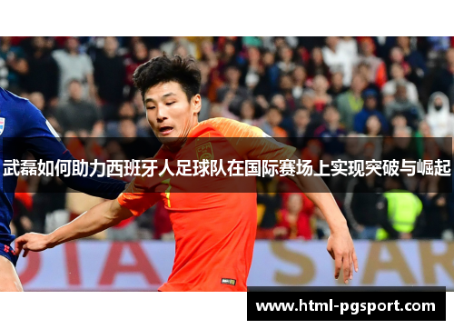 武磊如何助力西班牙人足球队在国际赛场上实现突破与崛起