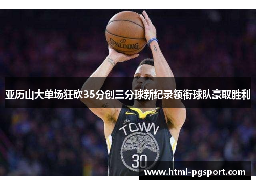 亚历山大单场狂砍35分创三分球新纪录领衔球队豪取胜利