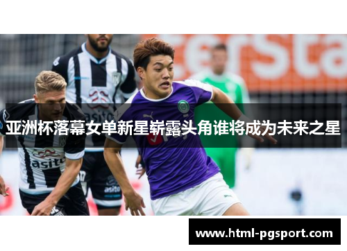 亚洲杯落幕女单新星崭露头角谁将成为未来之星