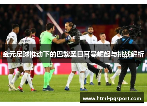 金元足球推动下的巴黎圣日耳曼崛起与挑战解析