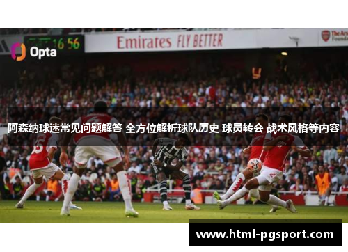 阿森纳球迷常见问题解答 全方位解析球队历史 球员转会 战术风格等内容