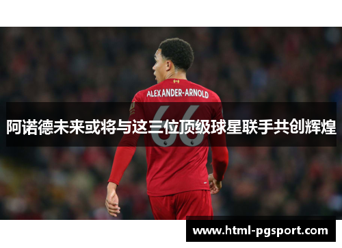 阿诺德未来或将与这三位顶级球星联手共创辉煌