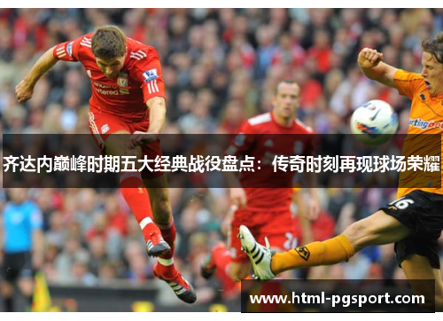 齐达内巅峰时期五大经典战役盘点：传奇时刻再现球场荣耀
