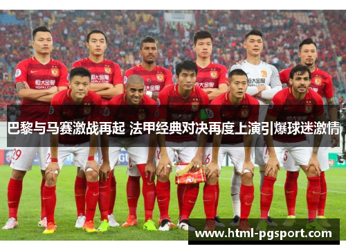巴黎与马赛激战再起 法甲经典对决再度上演引爆球迷激情