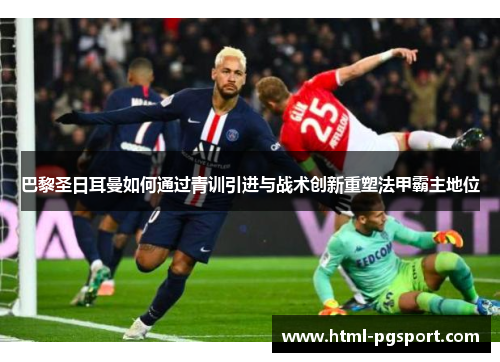 巴黎圣日耳曼如何通过青训引进与战术创新重塑法甲霸主地位
