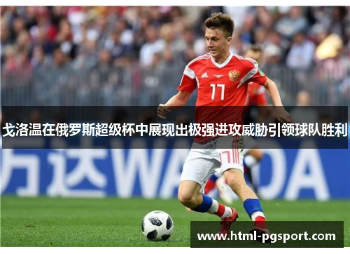 戈洛温在俄罗斯超级杯中展现出极强进攻威胁引领球队胜利