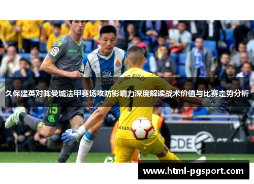 久保建英对阵曼城法甲赛场攻防影响力深度解读战术价值与比赛走势分析