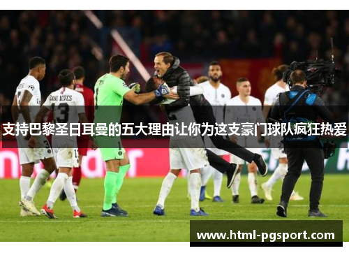 支持巴黎圣日耳曼的五大理由让你为这支豪门球队疯狂热爱