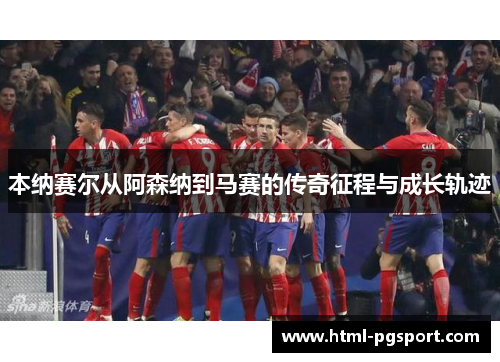 本纳赛尔从阿森纳到马赛的传奇征程与成长轨迹