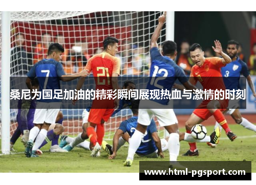 桑尼为国足加油的精彩瞬间展现热血与激情的时刻