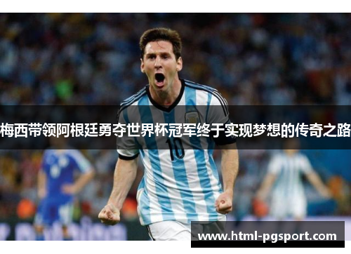 梅西带领阿根廷勇夺世界杯冠军终于实现梦想的传奇之路