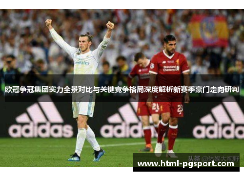 欧冠争冠集团实力全景对比与关键竞争格局深度解析新赛季豪门走向研判