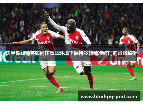 法甲锋线精英如何在高压环境下保持冷静精准破门的策略解析